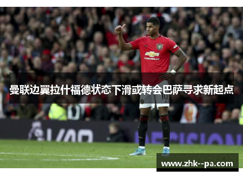 曼联边翼拉什福德状态下滑或转会巴萨寻求新起点