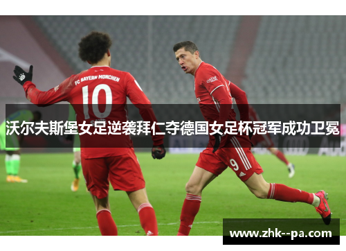 沃尔夫斯堡女足逆袭拜仁夺德国女足杯冠军成功卫冕 沃尔夫斯堡女足逆袭拜仁夺德国女足杯冠军成功卫冕