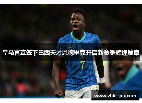 皇马官宣签下巴西天才恩德里克开启新赛季辉煌篇章 皇马官宣签下巴西天才恩德里克开启新赛季辉煌篇章