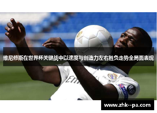 维尼修斯在世界杯关键战中以速度与创造力左右胜负走势全局面表现 维尼修斯在世界杯关键战中以速度与创造力左右胜负走势全局面表现