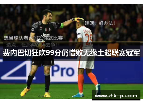 费内巴切狂砍99分仍惜败无缘土超联赛冠军 费内巴切狂砍99分仍惜败无缘土超联赛冠军