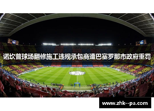 诺坎普球场翻修施工违规承包商遭巴塞罗那市政府重罚 诺坎普球场翻修施工违规承包商遭巴塞罗那市政府重罚