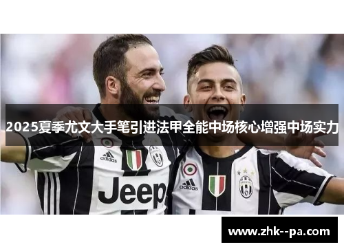 2025夏季尤文大手笔引进法甲全能中场核心增强中场实力 2025夏季尤文大手笔引进法甲全能中场核心增强中场实力