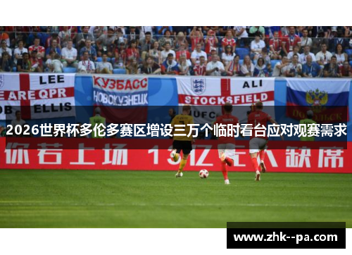 2026世界杯多伦多赛区增设三万个临时看台应对观赛需求