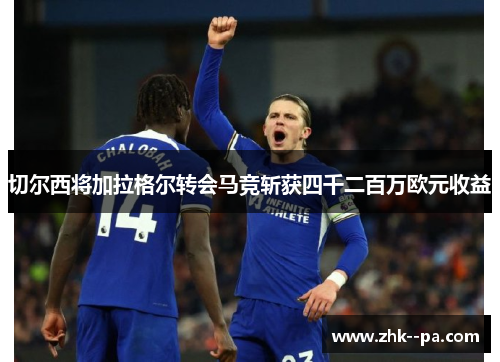 切尔西将加拉格尔转会马竞斩获四千二百万欧元收益 切尔西将加拉格尔转会马竞斩获四千二百万欧元收益
