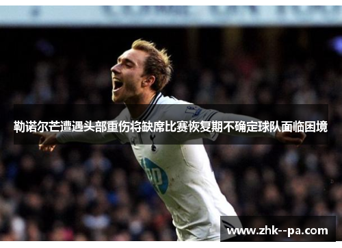 勒诺尔芒遭遇头部重伤将缺席比赛恢复期不确定球队面临困境 勒诺尔芒遭遇头部重伤将缺席比赛恢复期不确定球队面临困境