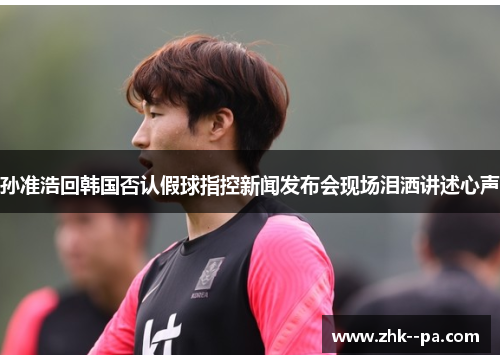 孙准浩回韩国否认假球指控新闻发布会现场泪洒讲述心声