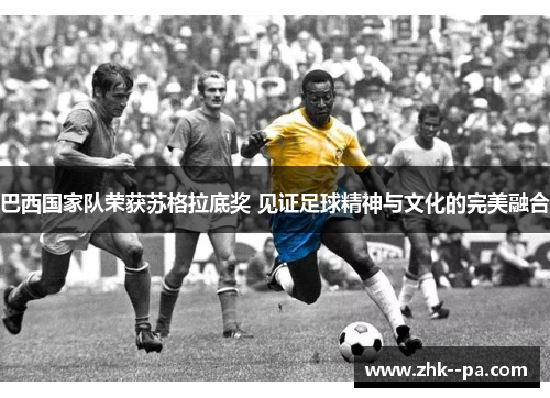 巴西国家队荣获苏格拉底奖 见证足球精神与文化的完美融合