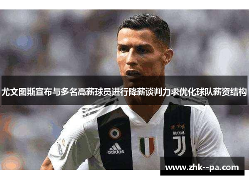 尤文图斯宣布与多名高薪球员进行降薪谈判力求优化球队薪资结构