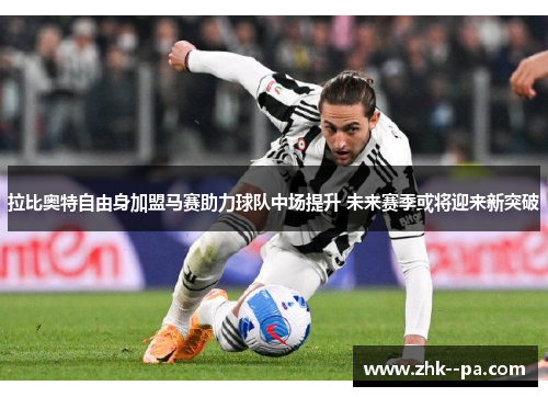 拉比奥特自由身加盟马赛助力球队中场提升 未来赛季或将迎来新突破