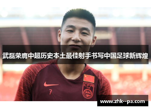 武磊荣膺中超历史本土最佳射手书写中国足球新辉煌