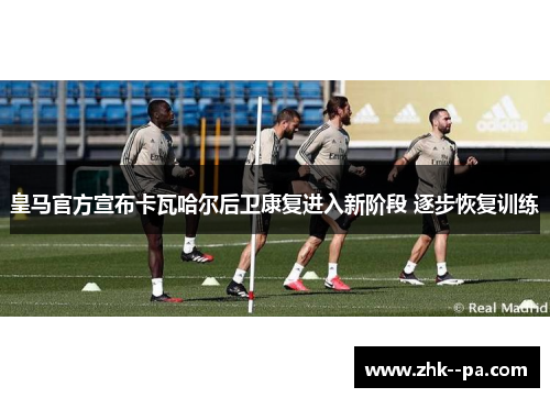皇马官方宣布卡瓦哈尔后卫康复进入新阶段 逐步恢复训练