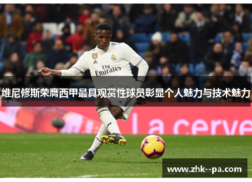 维尼修斯荣膺西甲最具观赏性球员彰显个人魅力与技术魅力