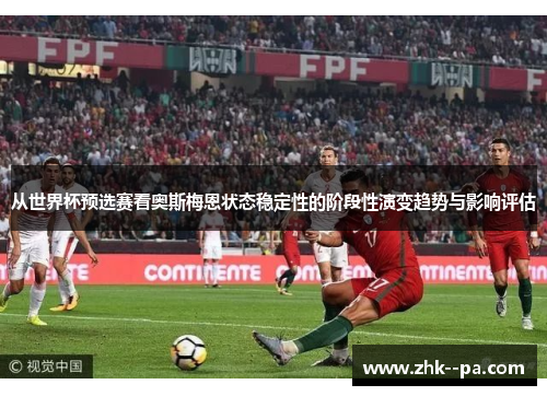 从世界杯预选赛看奥斯梅恩状态稳定性的阶段性演变趋势与影响评估