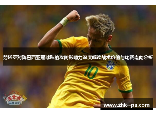 劳塔罗对阵巴西亚冠球队的攻防影响力深度解读战术价值与比赛走向分析 劳塔罗对阵巴西亚冠球队的攻防影响力深度解读战术价值与比赛走向分析