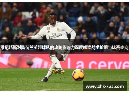 维尼修斯对阵荷兰英超球队的攻防影响力深度解读战术价值与比赛走向