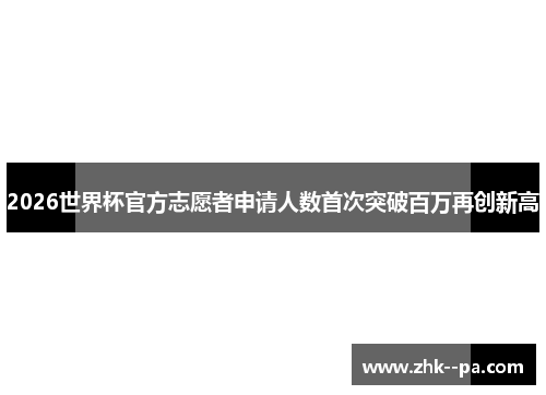 2026世界杯官方志愿者申请人数首次突破百万再创新高 2026世界杯官方志愿者申请人数首次突破百万再创新高