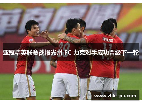 亚冠精英联赛战报光州 FC 力克对手成功晋级下一轮 亚冠精英联赛战报光州 FC 力克对手成功晋级下一轮