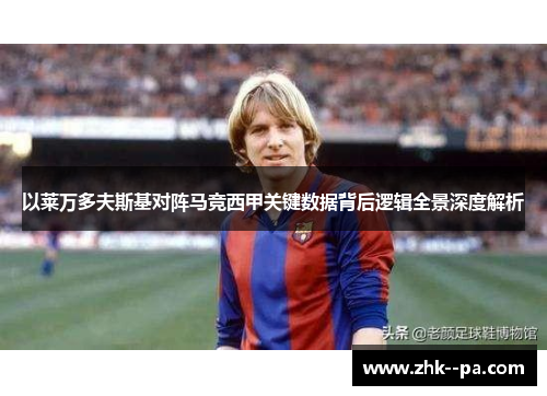 以莱万多夫斯基对阵马竞西甲关键数据背后逻辑全景深度解析