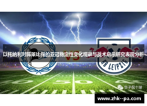 以托纳利对阵莱比锡的亚冠稳定性变化观察与战术启示研究表现分析 以托纳利对阵莱比锡的亚冠稳定性变化观察与战术启示研究表现分析