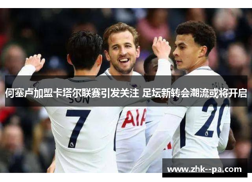 何塞卢加盟卡塔尔联赛引发关注 足坛新转会潮流或将开启
