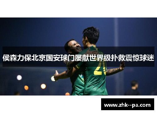 侯森力保北京国安球门屡献世界级扑救震惊球迷 侯森力保北京国安球门屡献世界级扑救震惊球迷