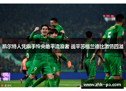 凯尔特人凭旗手怜央绝平流浪者 战平苏格兰德比激情四溢 凯尔特人凭旗手怜央绝平流浪者 战平苏格兰德比激情四溢