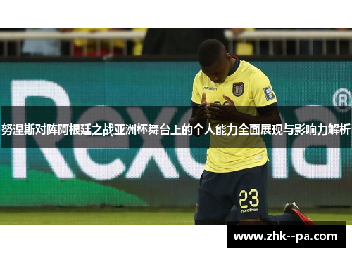 努涅斯对阵阿根廷之战亚洲杯舞台上的个人能力全面展现与影响力解析