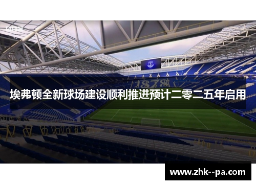 埃弗顿全新球场建设顺利推进预计二零二五年启用 埃弗顿全新球场建设顺利推进预计二零二五年启用