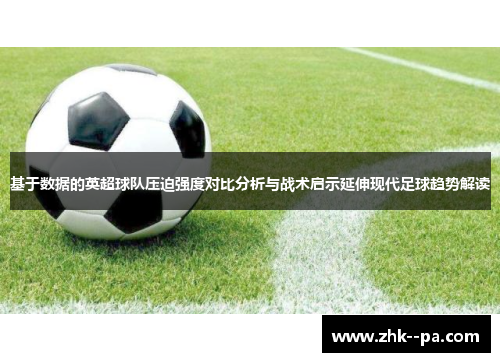 基于数据的英超球队压迫强度对比分析与战术启示延伸现代足球趋势解读 基于数据的英超球队压迫强度对比分析与战术启示延伸现代足球趋势解读