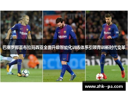 巴塞罗那宣布拉玛西亚全面升级智能化训练体系引领青训新时代变革