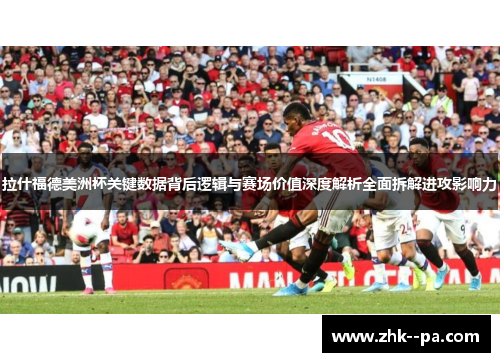 拉什福德美洲杯关键数据背后逻辑与赛场价值深度解析全面拆解进攻影响力