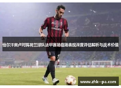 恰尔汗奥卢对阵荷兰球队法甲赛场临场表现深度评估解析与战术价值 恰尔汗奥卢对阵荷兰球队法甲赛场临场表现深度评估解析与战术价值