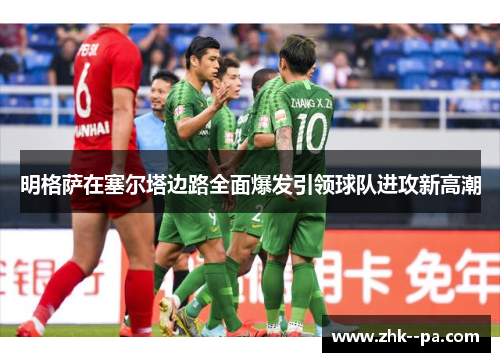 明格萨在塞尔塔边路全面爆发引领球队进攻新高潮 明格萨在塞尔塔边路全面爆发引领球队进攻新高潮