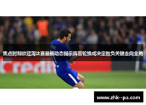 焦点时刻欧冠淘汰赛最新动态揭示阵容轮换成决定胜负关键走向全局 焦点时刻欧冠淘汰赛最新动态揭示阵容轮换成决定胜负关键走向全局