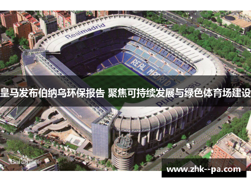 皇马发布伯纳乌环保报告 聚焦可持续发展与绿色体育场建设 皇马发布伯纳乌环保报告 聚焦可持续发展与绿色体育场建设