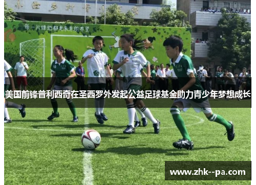 美国前锋普利西奇在圣西罗外发起公益足球基金助力青少年梦想成长