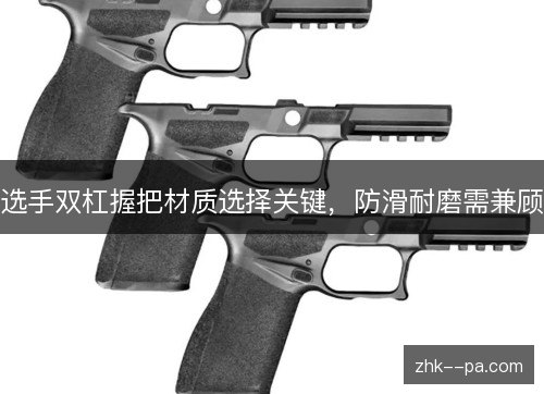 选手双杠握把材质选择关键,防滑耐磨需兼顾 选手双杠握把材质选择关键,防滑耐磨需兼顾