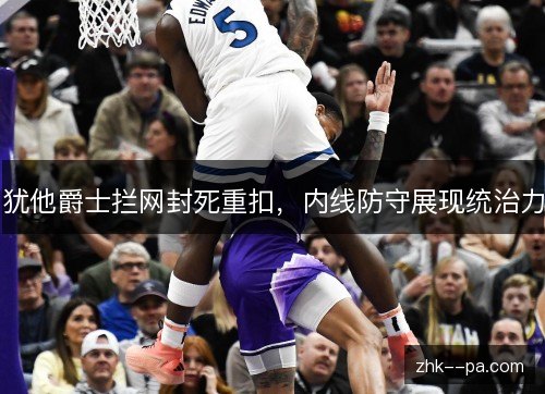 犹他爵士拦网封死重扣,内线防守展现统治力 犹他爵士拦网封死重扣,内线防守展现统治力