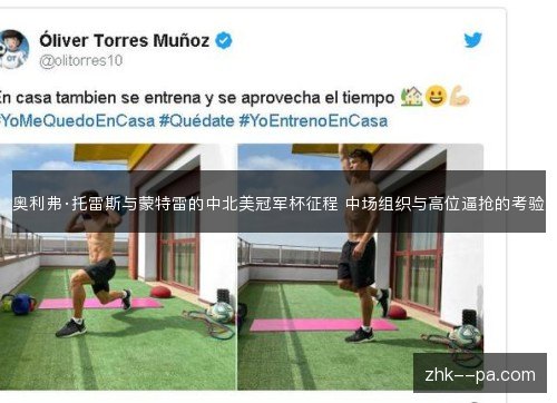 奥利弗·托雷斯与蒙特雷的中北美冠军杯征程 中场组织与高位逼抢的考验 奥利弗·托雷斯与蒙特雷的中北美冠军杯征程 中场组织与高位逼抢的考验