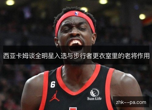 西亚卡姆谈全明星入选与步行者更衣室里的老将作用 西亚卡姆谈全明星入选与步行者更衣室里的老将作用